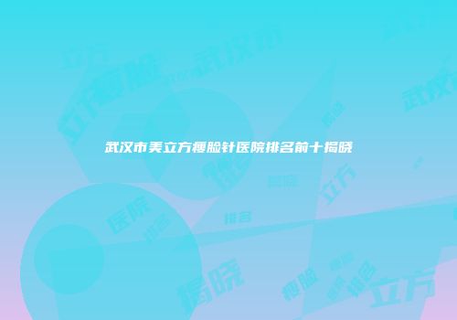 武汉市美立方瘦脸针医院排名前十揭晓