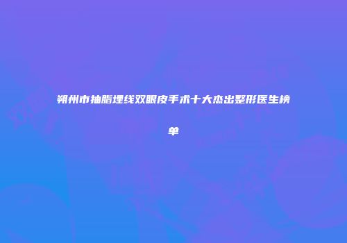 朔州市抽脂埋线双眼皮手术十大杰出整形医生榜单