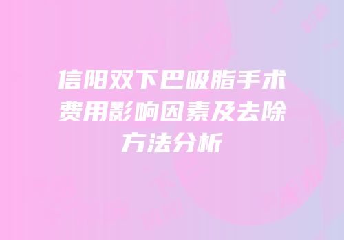 信阳双下巴吸脂手术费用影响因素及去除方法分析