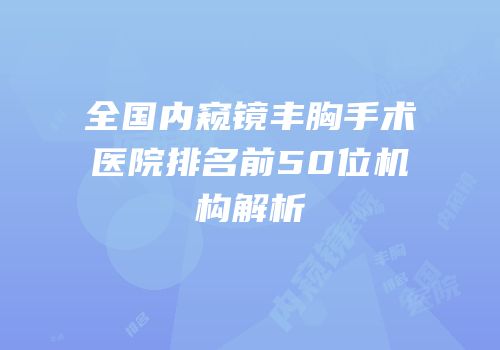 全国内窥镜丰胸手术医院排名前50位机构解析