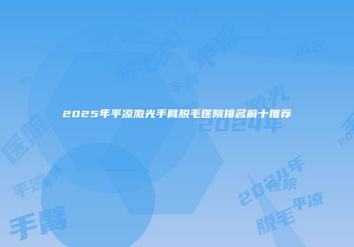 2025年平凉激光手臂脱毛医院排名前十推荐