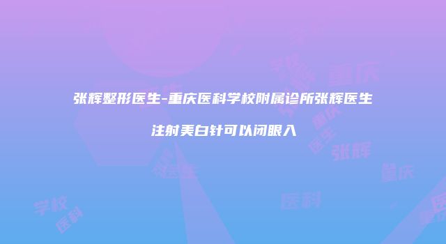 张辉整形医生-重庆医科学校附属诊所张辉医生注射美白针可以闭眼入