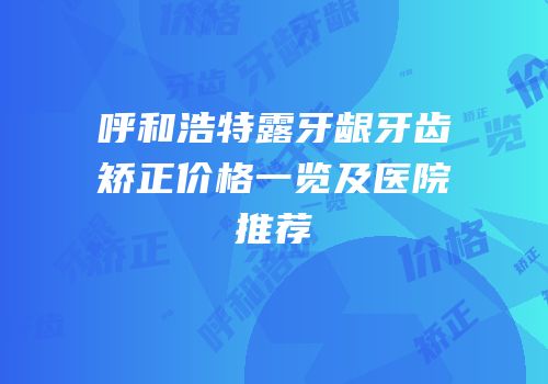 呼和浩特露牙龈牙齿矫正价格一览及医院推荐