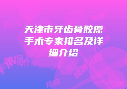 天津市牙齿骨胶原手术专家排名及详细介绍
