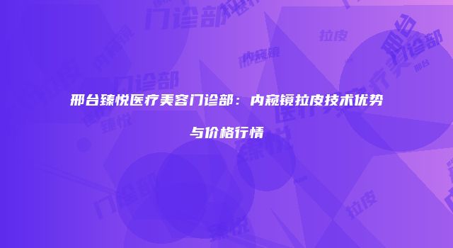 邢台臻悦医疗美容门诊部：内窥镜拉皮技术优势与价格行情