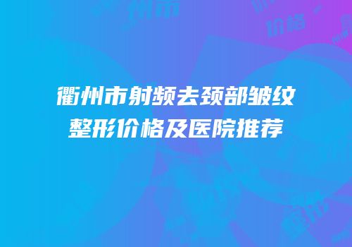 衢州市射频去颈部皱纹整形价格及医院推荐