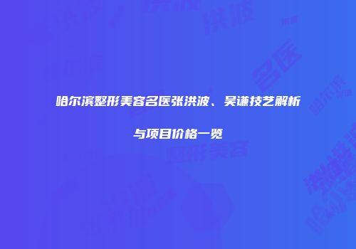 哈尔滨整形美容名医张洪波、吴谦技艺解析与项目价格一览