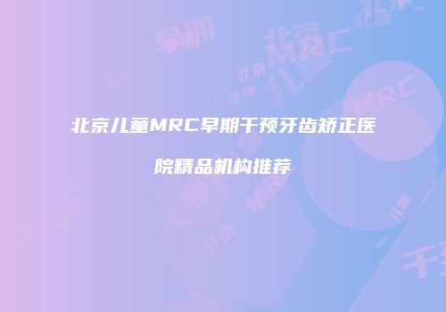 北京儿童MRC早期干预牙齿矫正医院精品机构推荐