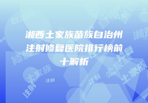 湘西土家族苗族自治州注射修复医院排行榜前十解析