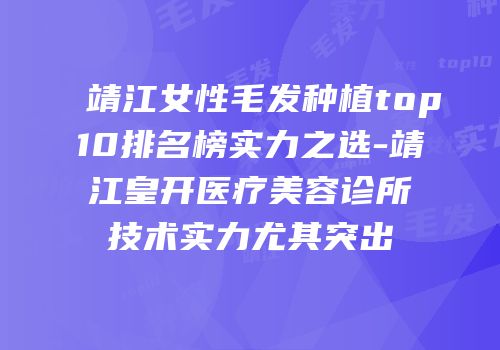 靖江女性毛发种植top10排名榜实力之选-靖江皇开医疗美容诊所技术实力尤其突出