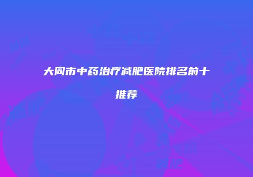 大同市中药治疗减肥医院排名前十推荐