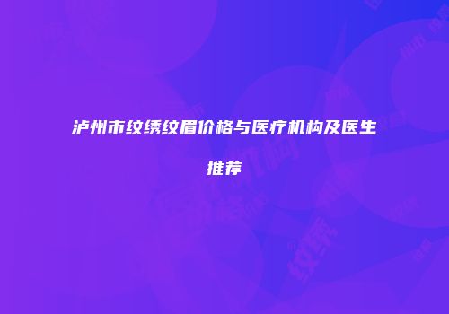 泸州市纹绣纹眉价格与医疗机构及医生推荐