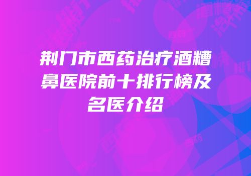 荆门市西药治疗酒糟鼻医院前十排行榜及名医介绍