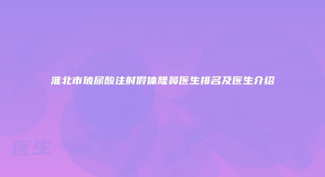 淮北市玻尿酸注射假体隆鼻医生排名及医生介绍