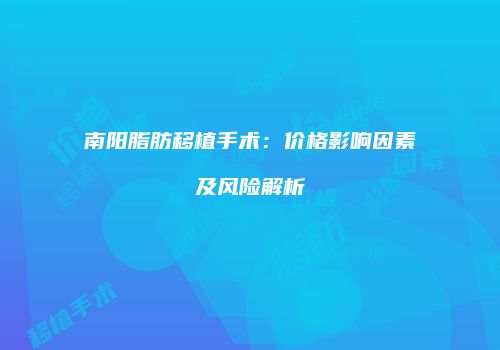 南阳脂肪移植手术：价格影响因素及风险解析