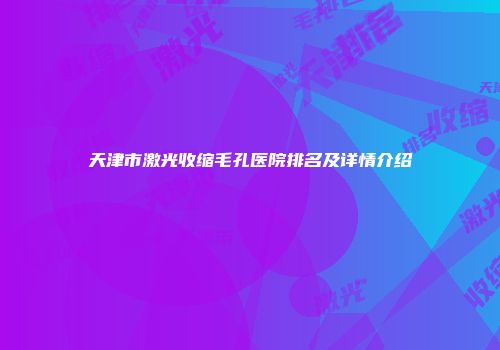 天津市激光收缩毛孔医院排名及详情介绍