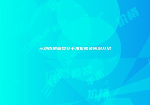 三明市唇裂修补手术价格及医院介绍