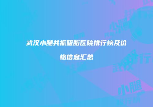 武汉小腿共振吸脂医院排行榜及价格信息汇总