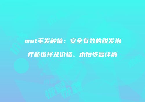 mut毛发种植：安全有效的脱发治疗新选择及价格、术后恢复详解