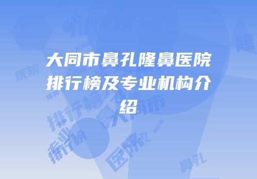 大同市鼻孔隆鼻医院排行榜及专业机构介绍