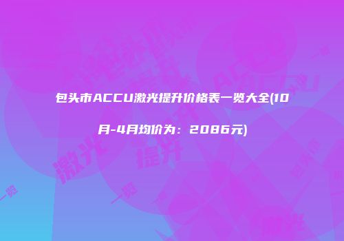 包头市ACCU激光提升价格表一览大全(10月-4月均价为：2086元)