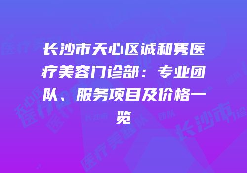 长沙市天心区诚和隽医疗美容门诊部：专业团队、服务项目及价格一览