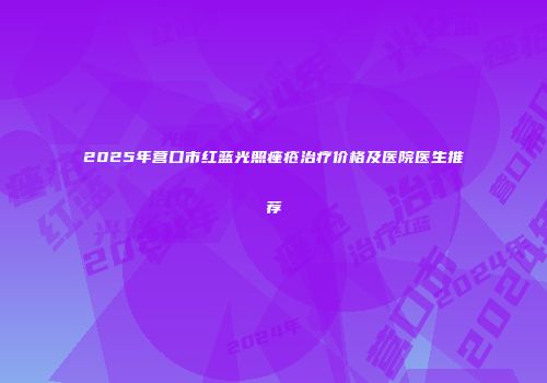2025年营口市红蓝光照痤疮治疗价格及医院医生推荐