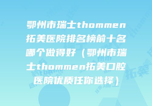 鄂州市瑞士thommen拓美医院排名榜前十名哪个做得好（鄂州市瑞士thommen拓美口腔医院优质任你选择）
