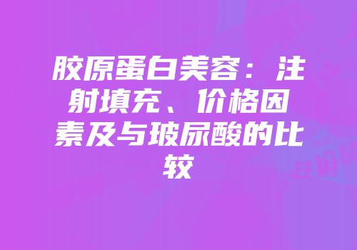 胶原蛋白美容：注射填充、价格因素及与玻尿酸的比较