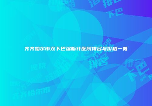 齐齐哈尔市双下巴溶脂针医院排名与价格一览
