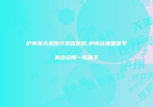 泸州美天美医疗美容医院,泸州葆春堂医学美容诊所一较高下
