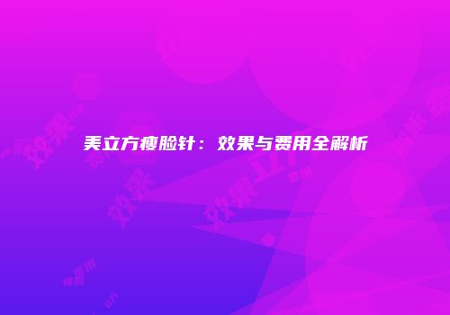 美立方瘦脸针：效果与费用全解析