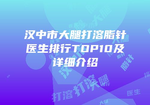 汉中市大腿打溶脂针医生排行TOP10及详细介绍