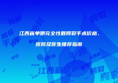 江西省单侧完全性唇腭裂手术价格、医院及医生推荐指南