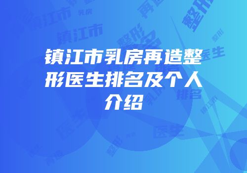 镇江市乳房再造整形医生排名及个人介绍