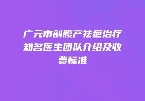 广元市剖腹产祛疤治疗知名医生团队介绍及收费标准