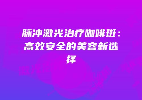 脉冲激光治疗咖啡斑：高效安全的美容新选择
