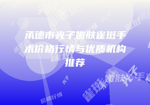 承德市光子嫩肤雀斑手术价格行情与优质机构推荐