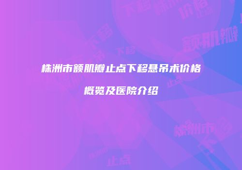 株洲市额肌瓣止点下移悬吊术价格概览及医院介绍