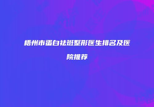 梧州市蛋白祛斑整形医生排名及医院推荐