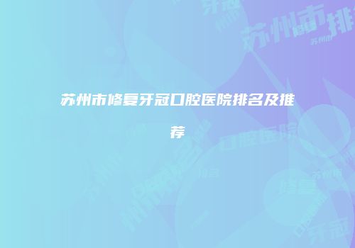 苏州市修复牙冠口腔医院排名及推荐