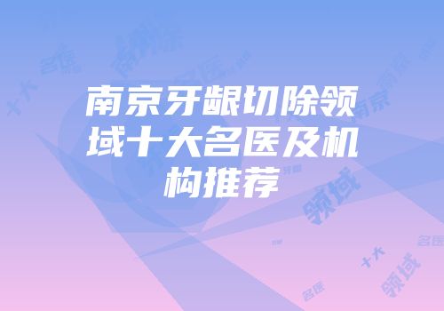 南京牙龈切除领域十大名医及机构推荐