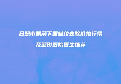 日照市眼角下面皱纹去除价格行情及整形医院医生推荐