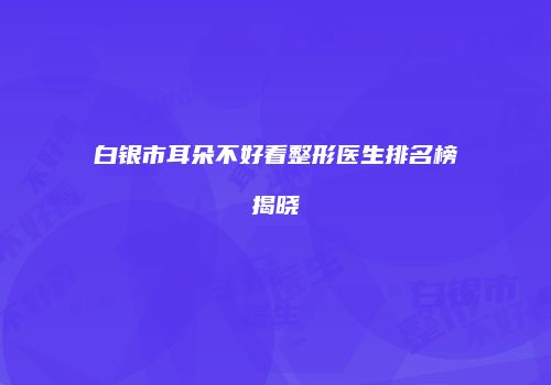 白银市耳朵不好看整形医生排名榜揭晓