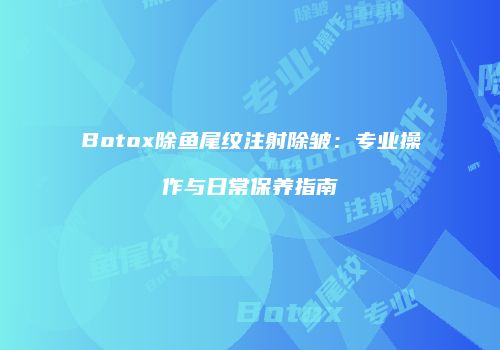 Botox除鱼尾纹注射除皱：专业操作与日常保养指南