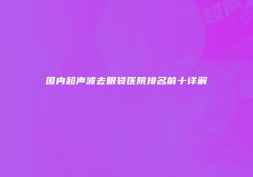国内超声波去眼袋医院排名前十详解
