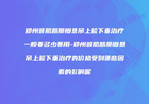郑州额肌筋膜瓣悬吊上睑下垂治疗一般要多少费用-郑州额肌筋膜瓣悬吊上睑下垂治疗的价格受到哪些因素的影响呢