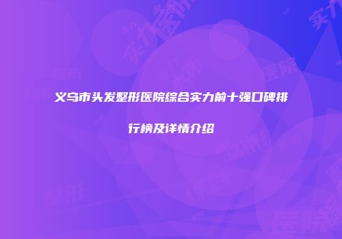 义乌市头发整形医院综合实力前十强口碑排行榜及详情介绍