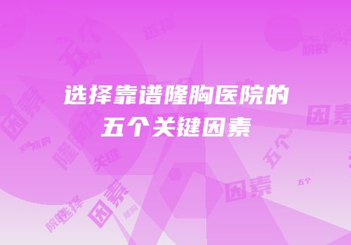 选择靠谱隆胸医院的五个关键因素