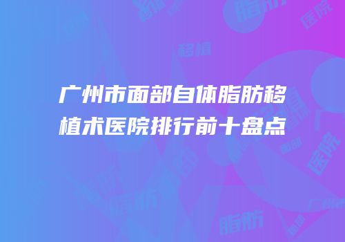 广州市面部自体脂肪移植术医院排行前十盘点